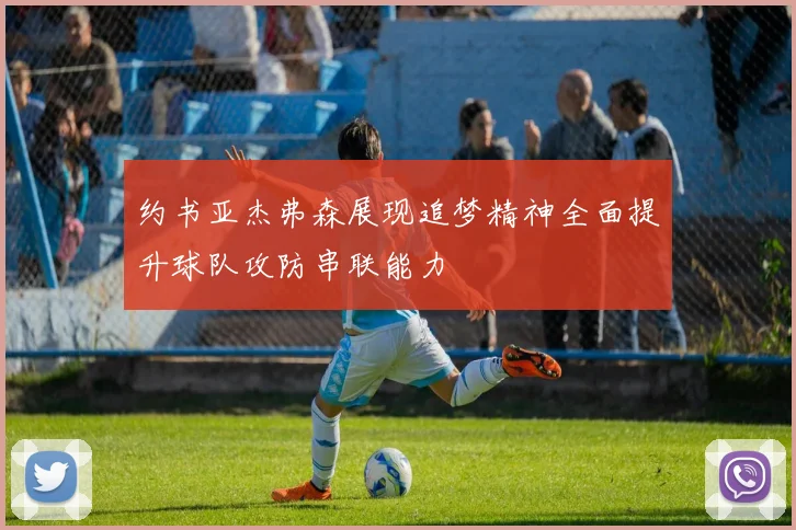 约书亚杰弗森展现追梦精神全面提升球队攻防串联能力
