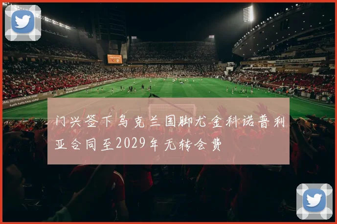 门兴签下乌克兰国脚尤金科诺普利亚合同至2029年无转会费