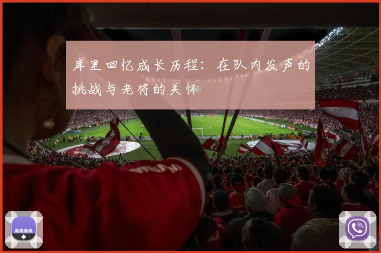 库里回忆成长历程：在队内发声的挑战与老将的关怀
