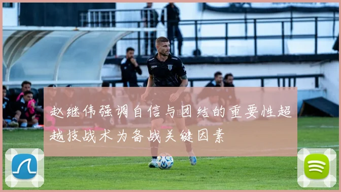 赵继伟强调自信与团结的重要性超越技战术为备战关键因素