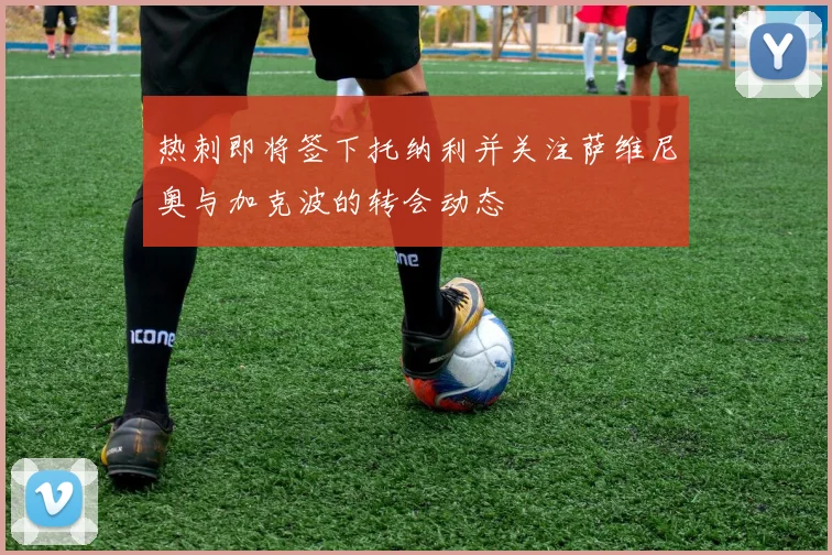 热刺即将签下托纳利并关注萨维尼奥与加克波的转会动态