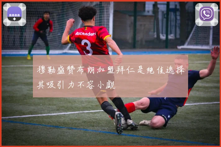 穆勒盛赞布朗加盟拜仁是绝佳选择其吸引力不容小觑