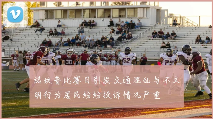 诺坎普比赛日引发交通混乱与不文明行为居民纷纷投诉情况严重