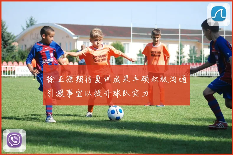 徐正源期待夏训成果丰硕积极沟通引援事宜以提升球队实力