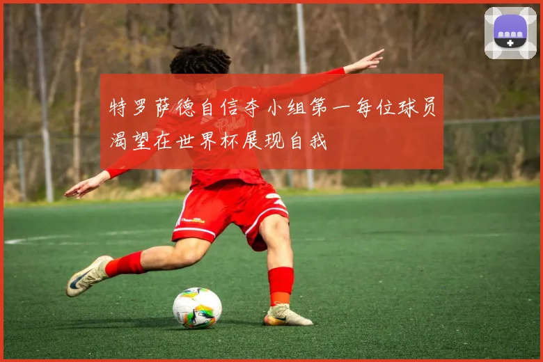特罗萨德自信夺小组第一每位球员渴望在世界杯展现自我