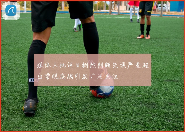 媒体人批评甘树然判断失误严重超出常规底线引发广泛关注