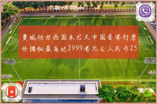 曼城切尔西国米尤文中国香港行票价揭秘最高达2999港元合人民币2598元