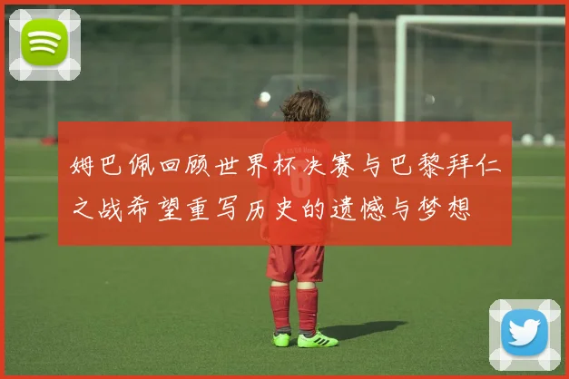 姆巴佩回顾世界杯决赛与巴黎拜仁之战希望重写历史的遗憾与梦想