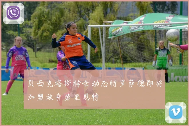 贝西克塔斯转会动态特罗萨德即将加盟放弃劳里恩特