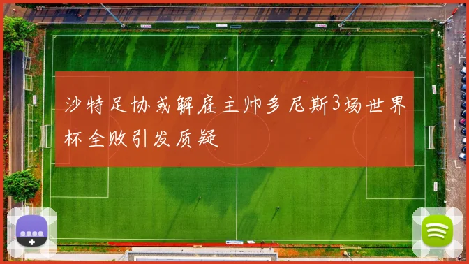 沙特足协或解雇主帅多尼斯3场世界杯全败引发质疑
