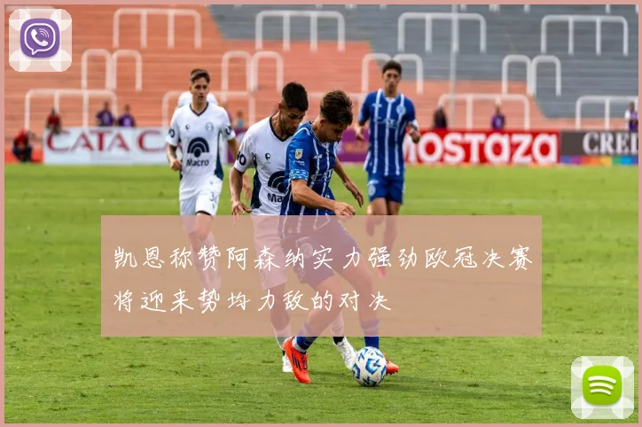凯恩称赞阿森纳实力强劲欧冠决赛将迎来势均力敌的对决