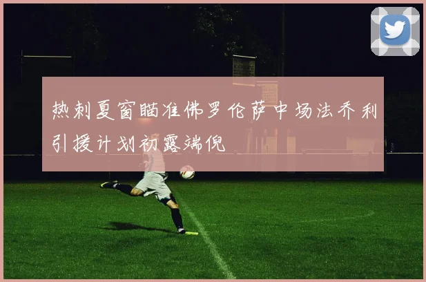 热刺夏窗瞄准佛罗伦萨中场法乔利引援计划初露端倪