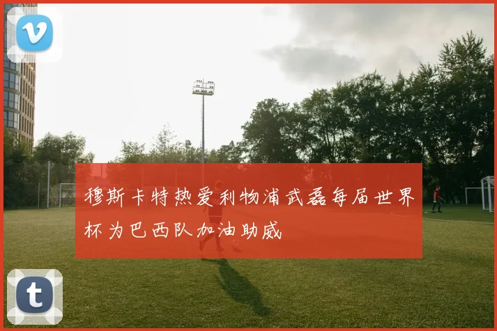 穆斯卡特热爱利物浦武磊每届世界杯为巴西队加油助威