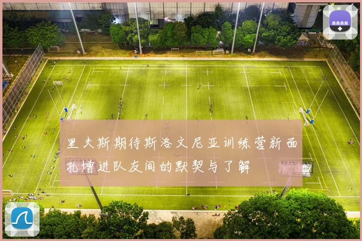 里夫斯期待斯洛文尼亚训练营新面孔增进队友间的默契与了解