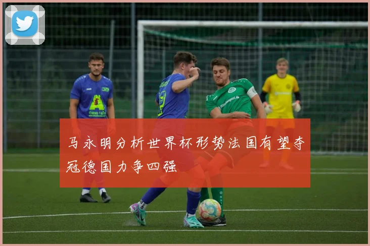 马永明分析世界杯形势法国有望夺冠德国力争四强