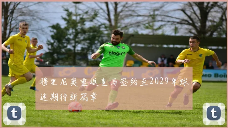穆里尼奥重返皇马签约至2029年球迷期待新篇章