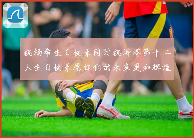 祝杨希生日快乐同时祝海港第十二人生日快乐愿你们的未来更加辉煌