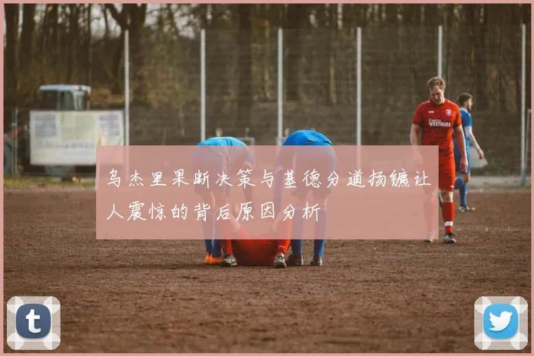 乌杰里果断决策与基德分道扬镳让人震惊的背后原因分析