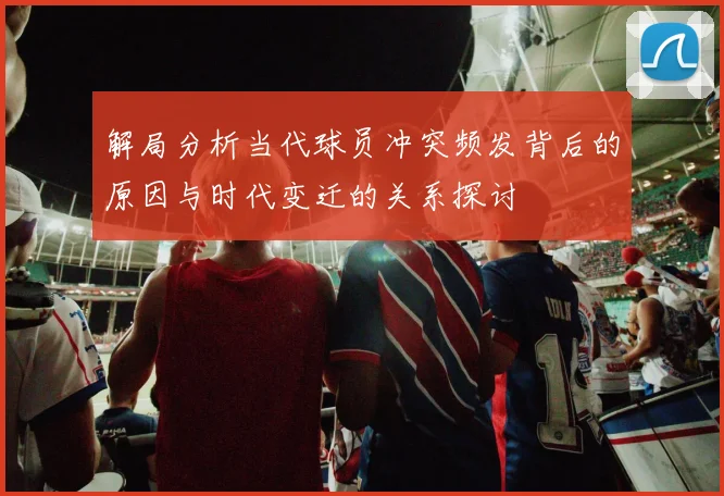 解局分析当代球员冲突频发背后的原因与时代变迁的关系探讨