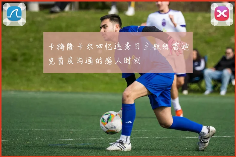 卡梅隆卡尔回忆选秀日主教练雷迪克首度沟通的感人时刻