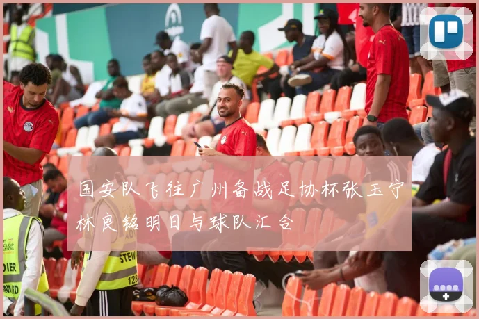 国安队飞往广州备战足协杯张玉宁林良铭明日与球队汇合