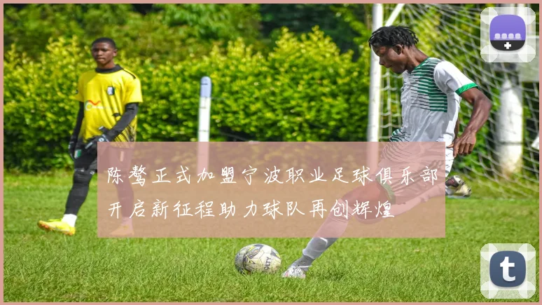 陈骜正式加盟宁波职业足球俱乐部开启新征程助力球队再创辉煌