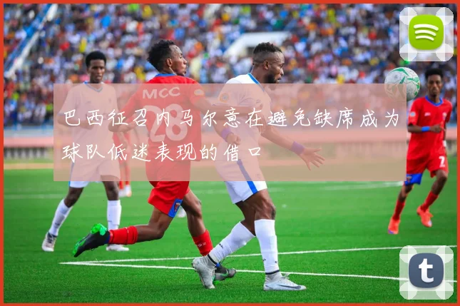 巴西征召内马尔意在避免缺席成为球队低迷表现的借口