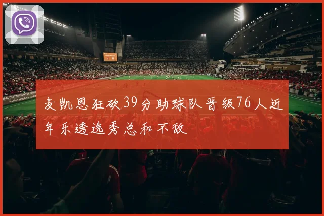 麦凯恩狂砍39分助球队晋级76人近年乐透选秀总和不敌