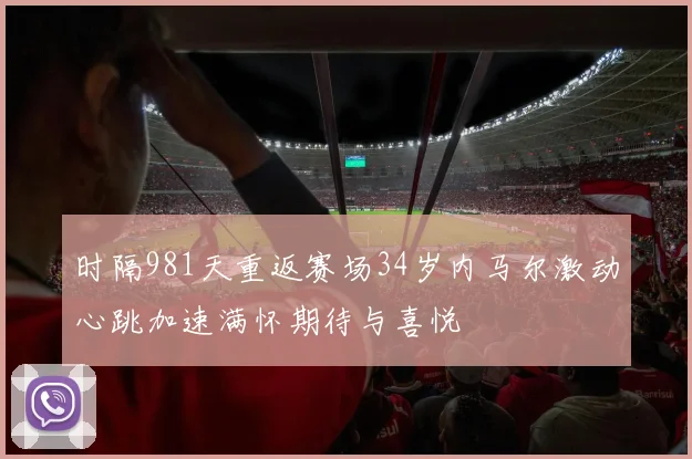 时隔981天重返赛场34岁内马尔激动心跳加速满怀期待与喜悦