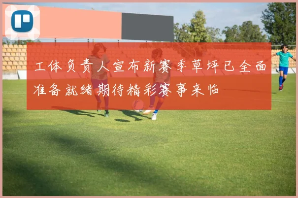 工体负责人宣布新赛季草坪已全面准备就绪期待精彩赛事来临