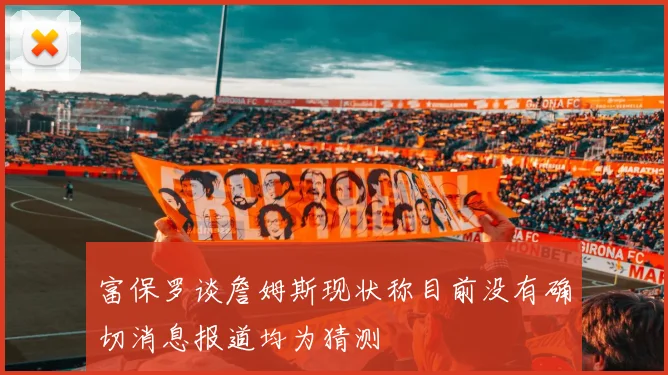 富保罗谈詹姆斯现状称目前没有确切消息报道均为猜测