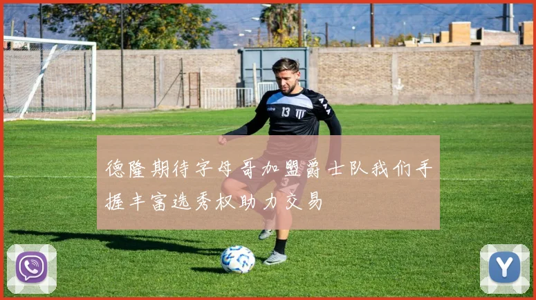 德隆期待字母哥加盟爵士队我们手握丰富选秀权助力交易