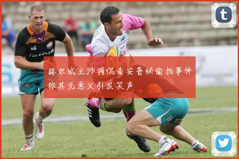 赫尔城主帅调侃南安普顿偷拍事件称其无意义引发笑声