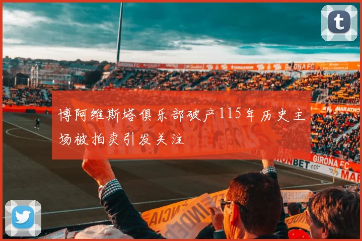 博阿维斯塔俱乐部破产115年历史主场被拍卖引发关注