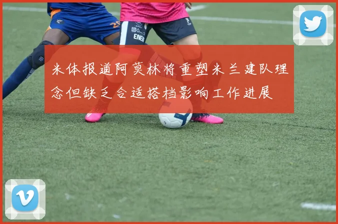 米体报道阿莫林将重塑米兰建队理念但缺乏合适搭档影响工作进展