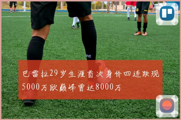 巴雷拉29岁生涯首次身价四连跌现5000万欧巅峰曾达8000万